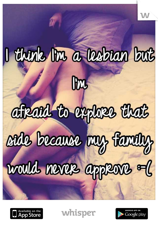 I think I'm a lesbian but I'm
afraid to explore that side because my family would never approve :-(