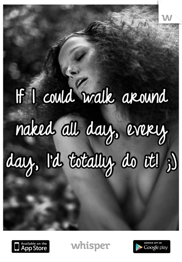 If I could walk around naked all day, every day, I'd totally do it! ;)