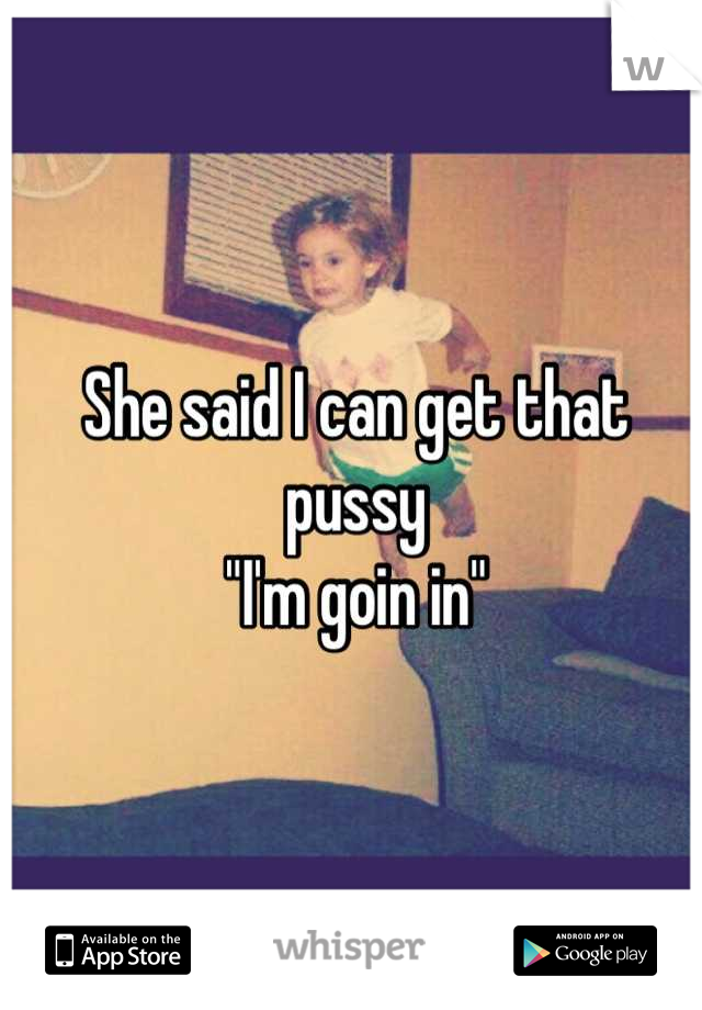 She said I can get that pussy
"I'm goin in"