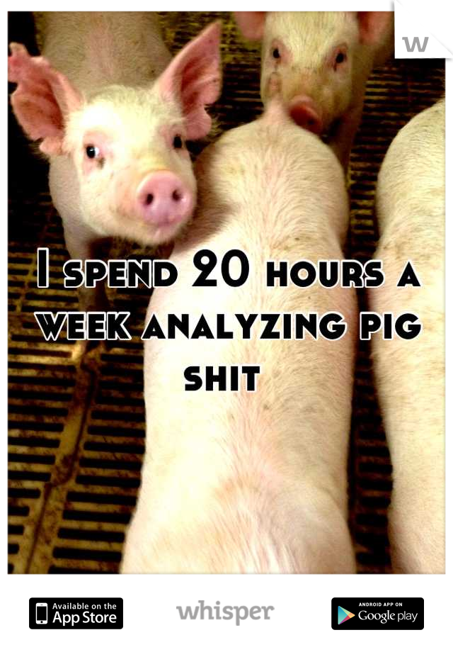 I spend 20 hours a week analyzing pig shit 