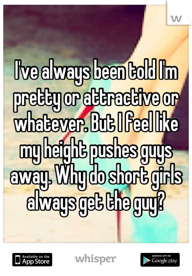 I've always been told I'm pretty or attractive or whatever. But I feel like my height pushes guys away. Why do short girls always get the guy?