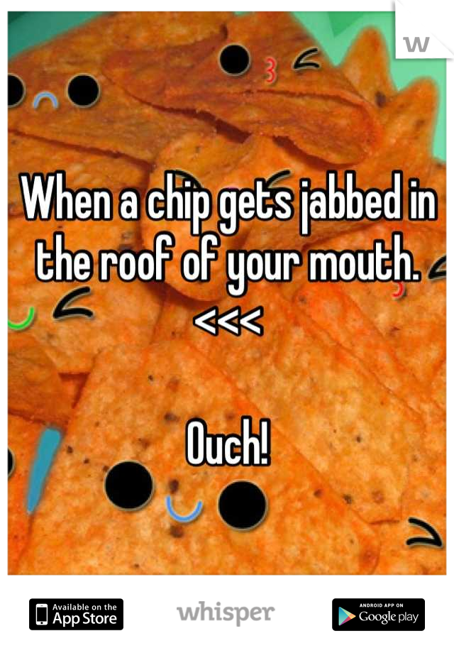 When a chip gets jabbed in the roof of your mouth. <<< 

Ouch!