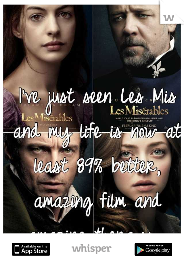 I've just seen Les Mis and my life is now at least 89% better, amazing film and amazing therapy. 