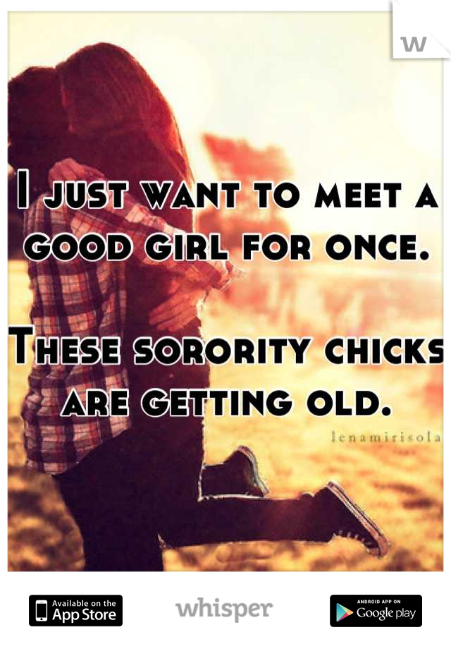 I just want to meet a good girl for once.

These sorority chicks are getting old.

