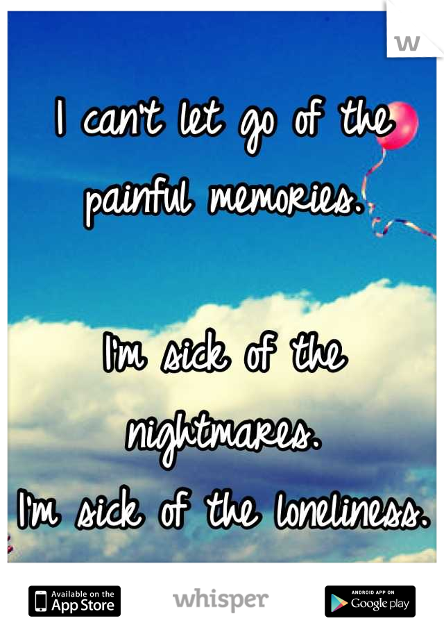 I can't let go of the painful memories. 

I'm sick of the nightmares.
I'm sick of the loneliness. 
