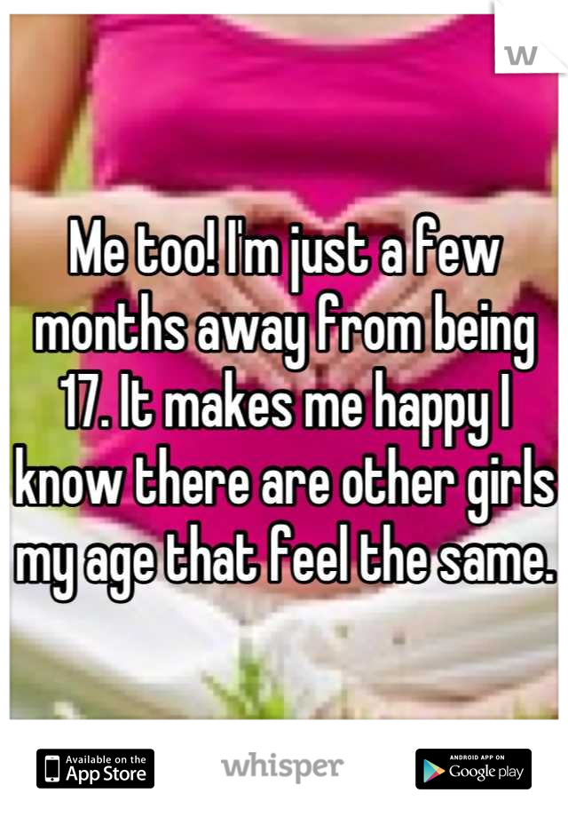 Me too! I'm just a few months away from being 17. It makes me happy I know there are other girls my age that feel the same.