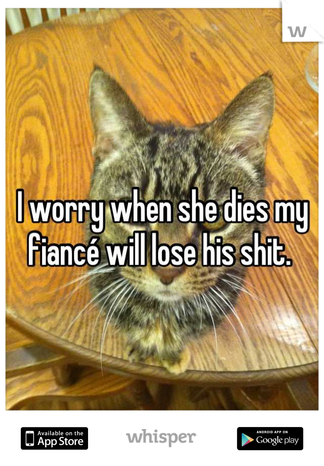 I worry when she dies my fiancé will lose his shit. 