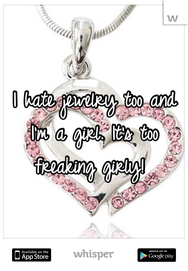 I hate jewelry too and I'm a girl. It's too freaking girly! 