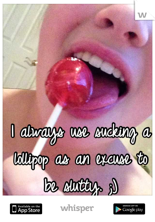 I always use sucking a lollipop as an excuse to be slutty. ;)