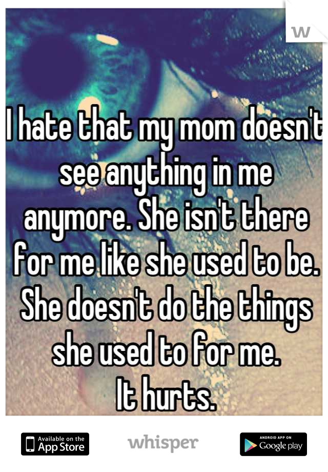 I hate that my mom doesn't see anything in me anymore. She isn't there for me like she used to be. She doesn't do the things she used to for me. 
It hurts.