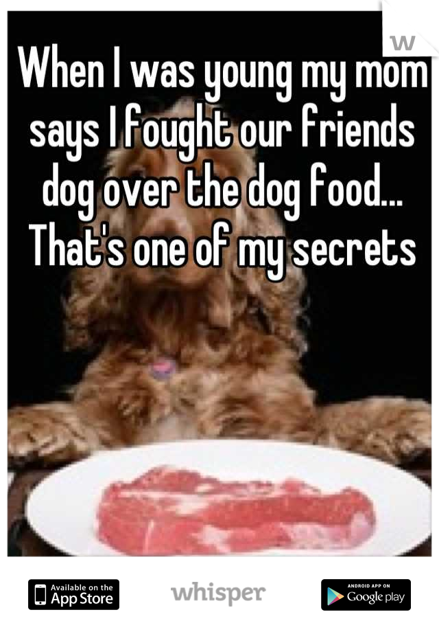 When I was young my mom says I fought our friends dog over the dog food...
That's one of my secrets