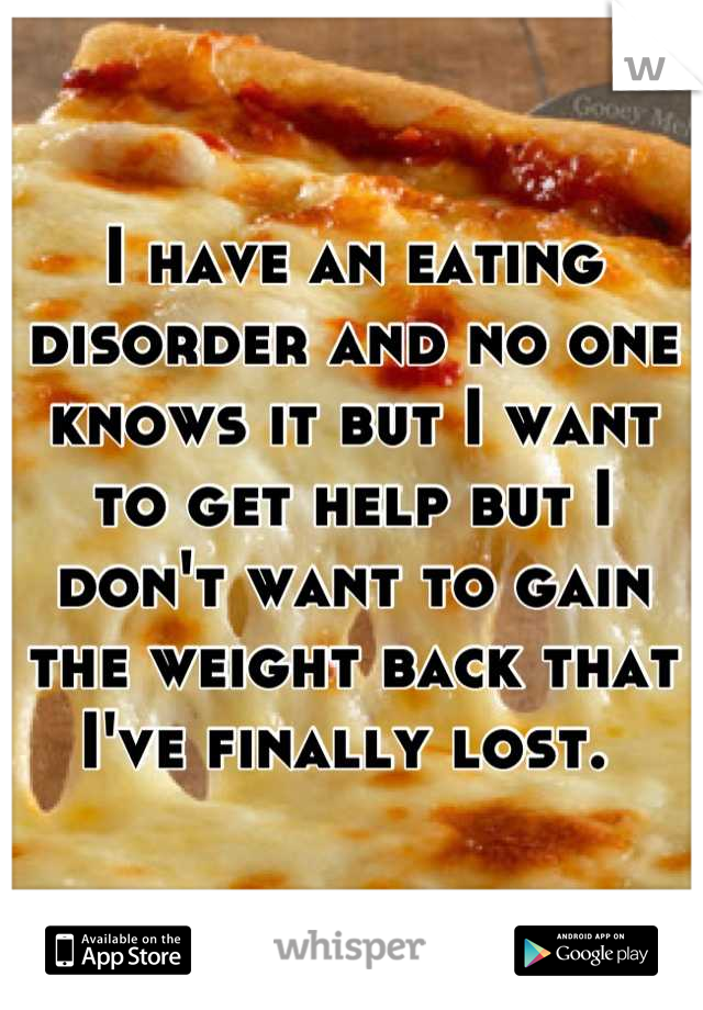 I have an eating disorder and no one knows it but I want to get help but I don't want to gain the weight back that I've finally lost. 