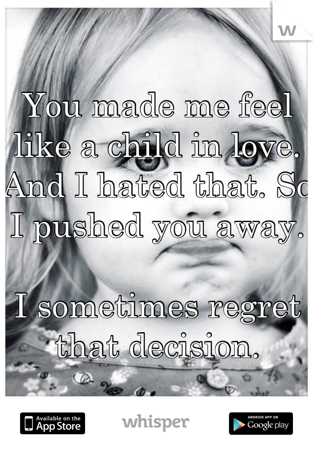 You made me feel like a child in love. And I hated that. So I pushed you away. 

I sometimes regret that decision.