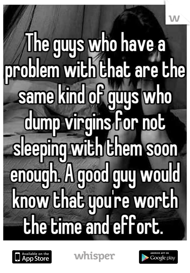 The guys who have a problem with that are the same kind of guys who dump virgins for not sleeping with them soon enough. A good guy would know that you're worth the time and effort. 