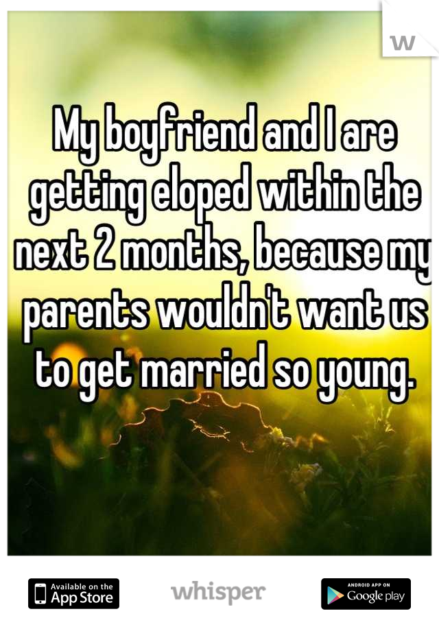 My boyfriend and I are getting eloped within the next 2 months, because my parents wouldn't want us to get married so young.
