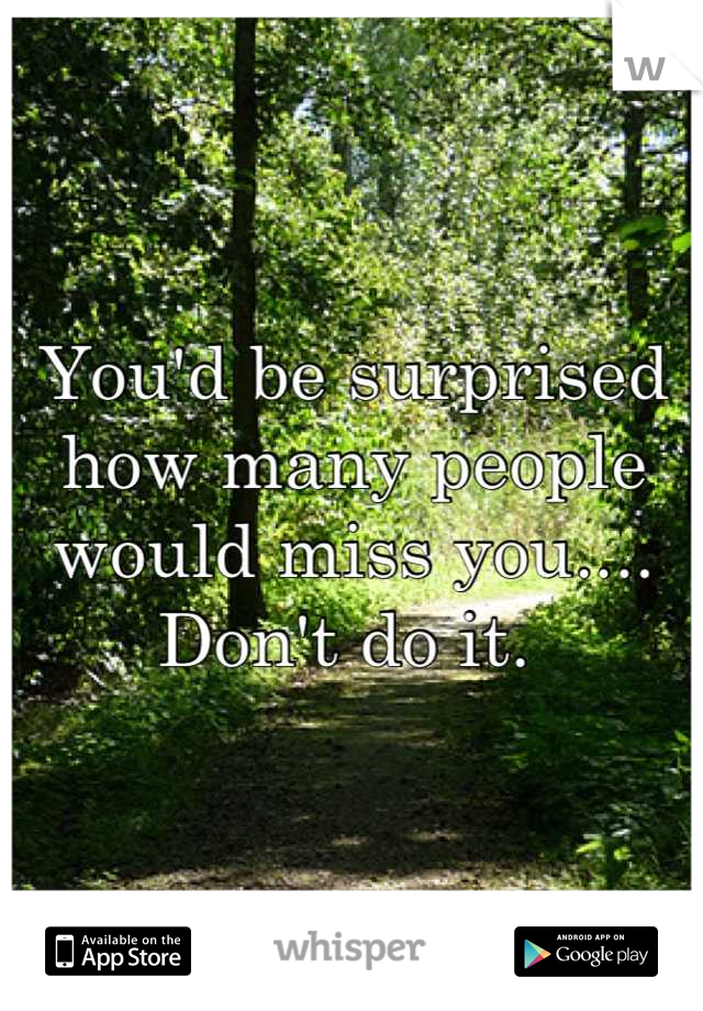 You'd be surprised how many people would miss you.... Don't do it. 