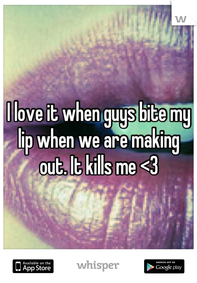I love it when guys bite my lip when we are making out. It kills me <3