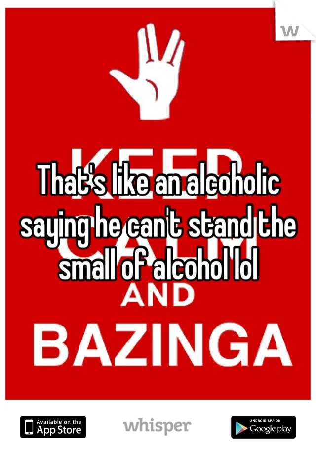 That's like an alcoholic saying he can't stand the small of alcohol lol