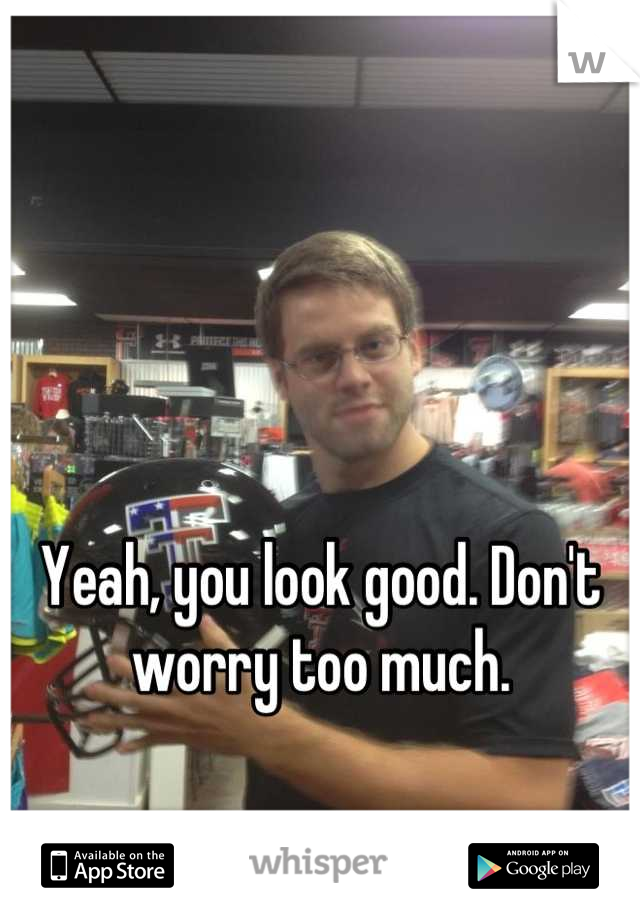 Yeah, you look good. Don't worry too much.