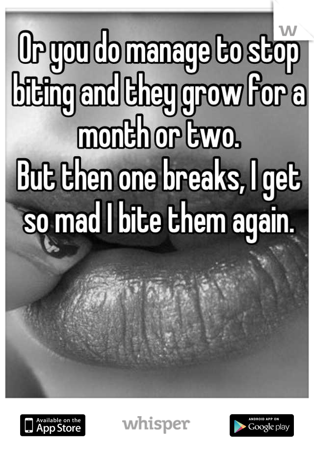 Or you do manage to stop biting and they grow for a month or two.
But then one breaks, I get so mad I bite them again.