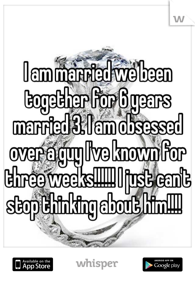I am married we been together for 6 years married 3. I am obsessed over a guy I've known for three weeks!!!!!! I just can't stop thinking about him!!!!  