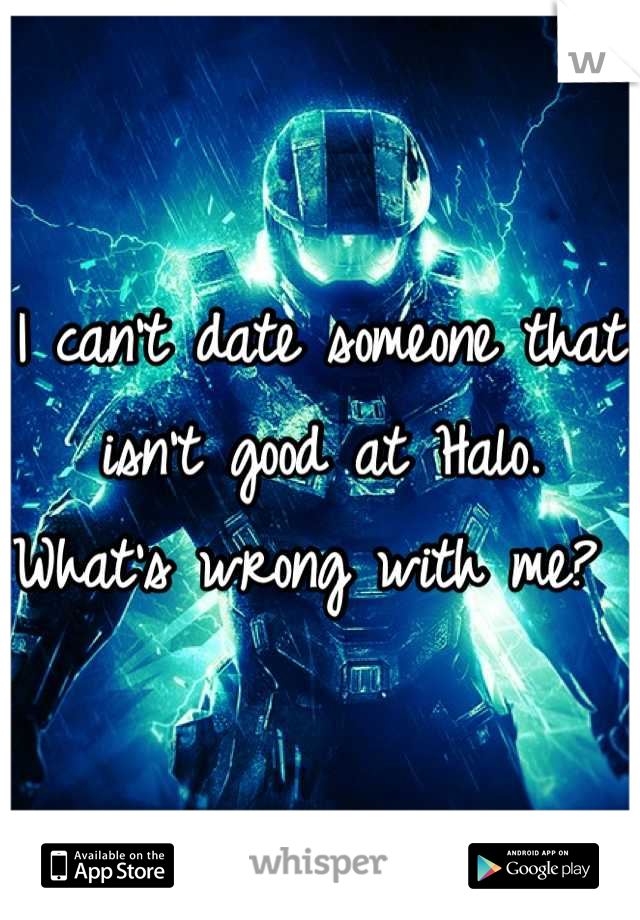I can't date someone that isn't good at Halo. What's wrong with me? 