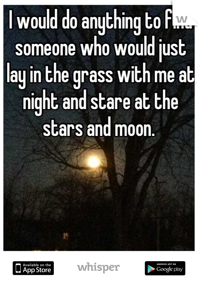 I would do anything to find someone who would just lay in the grass with me at night and stare at the stars and moon. 