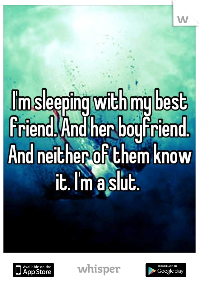 I'm sleeping with my best friend. And her boyfriend. And neither of them know it. I'm a slut. 