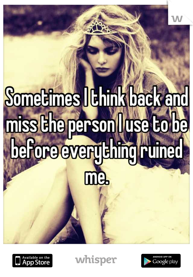 Sometimes I think back and miss the person I use to be before everything ruined me.