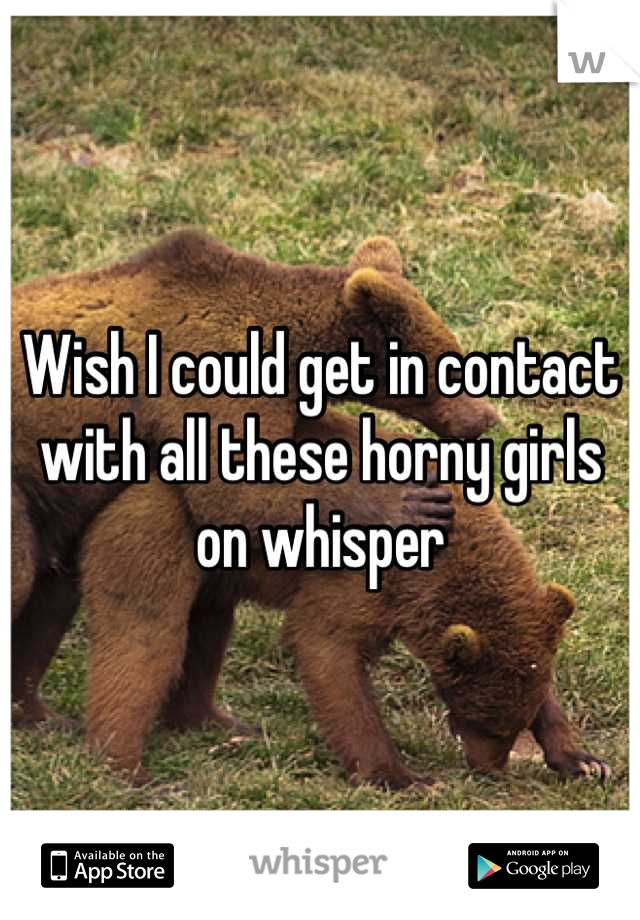 Wish I could get in contact with all these horny girls on whisper