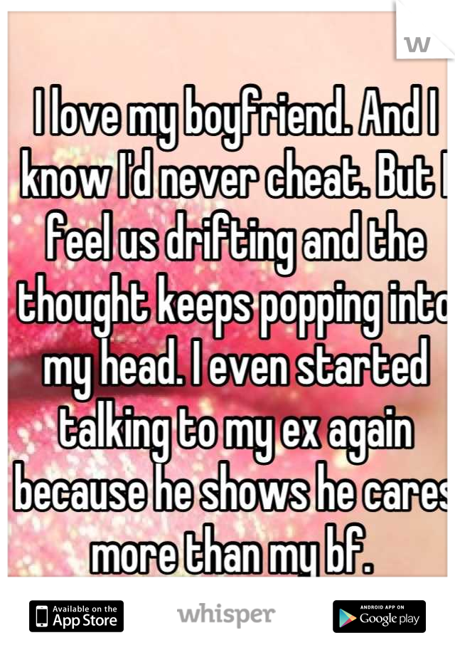 I love my boyfriend. And I know I'd never cheat. But I feel us drifting and the thought keeps popping into my head. I even started talking to my ex again because he shows he cares more than my bf. 