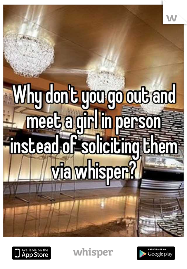 Why don't you go out and meet a girl in person instead of soliciting them via whisper?