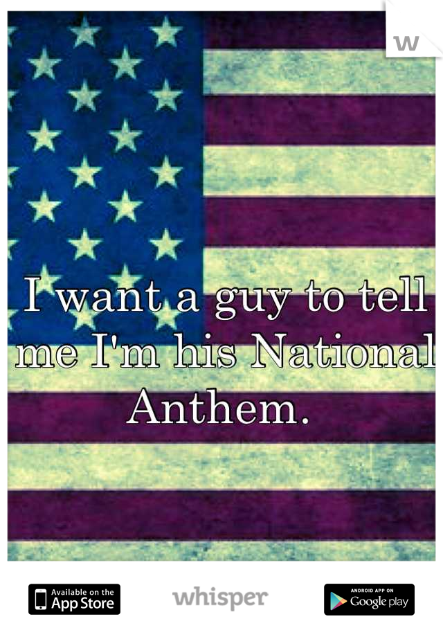 I want a guy to tell me I'm his National Anthem. 