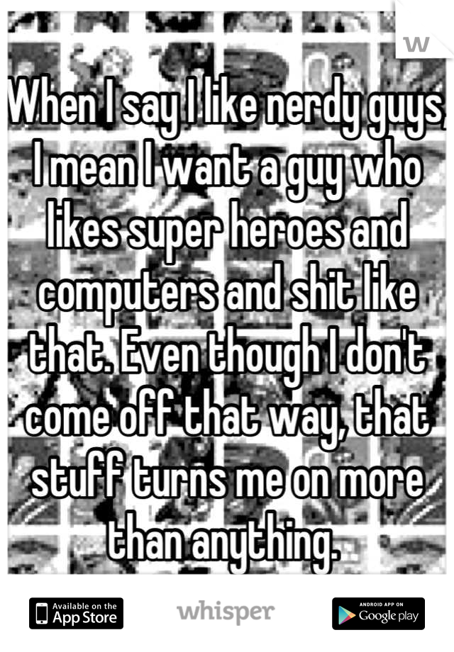 When I say I like nerdy guys, I mean I want a guy who likes super heroes and computers and shit like that. Even though I don't come off that way, that stuff turns me on more than anything. 