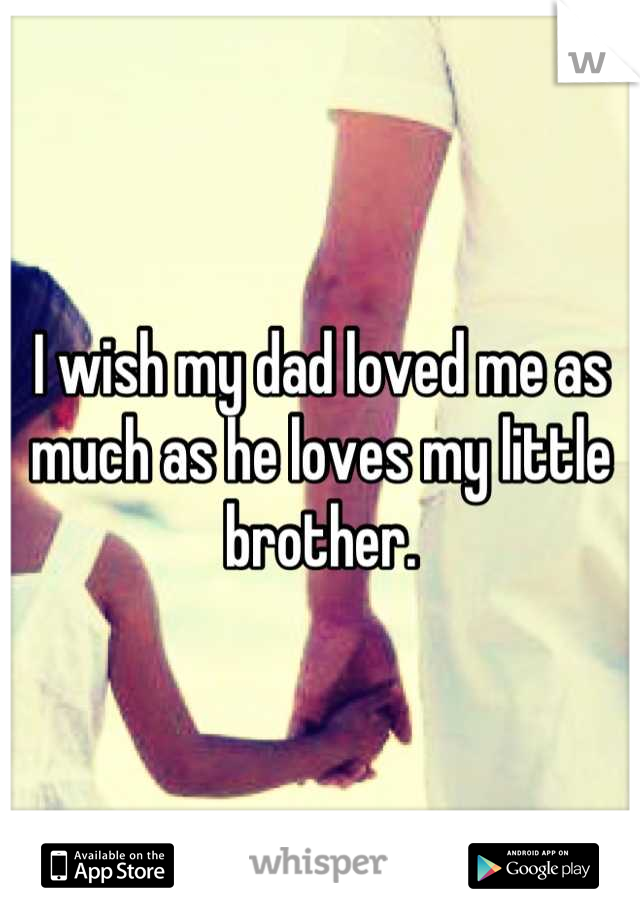 I wish my dad loved me as much as he loves my little brother.