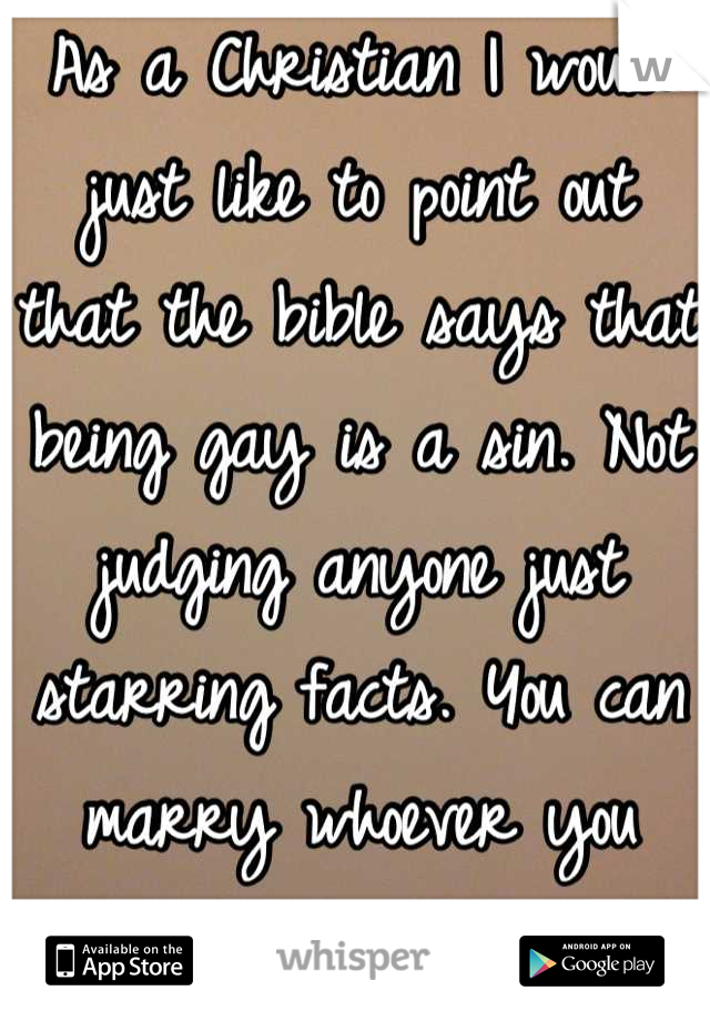 As a Christian I would just like to point out that the bible says that being gay is a sin. Not judging anyone just starring facts. You can marry whoever you want but if its a gay thing you go to hell. 