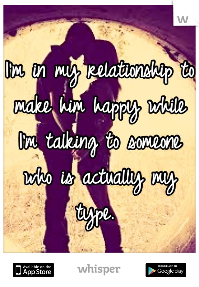 I'm in my relationship to make him happy while I'm talking to someone who is actually my type. 