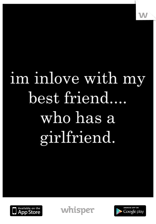im inlove with my best friend....
who has a girlfriend.