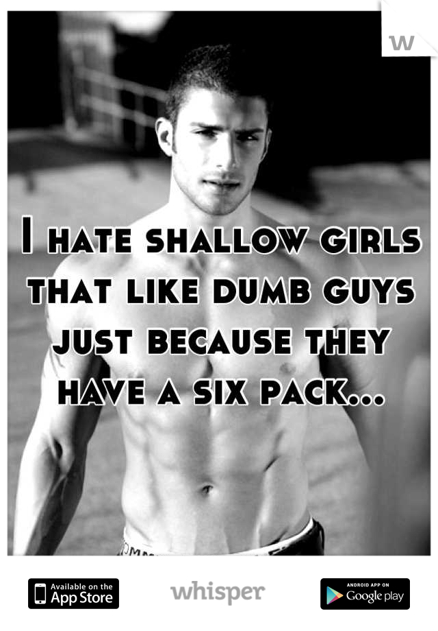 I hate shallow girls that like dumb guys just because they have a six pack...