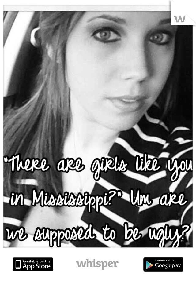 "There are girls like you in Mississippi?" Um are we supposed to be ugly? 