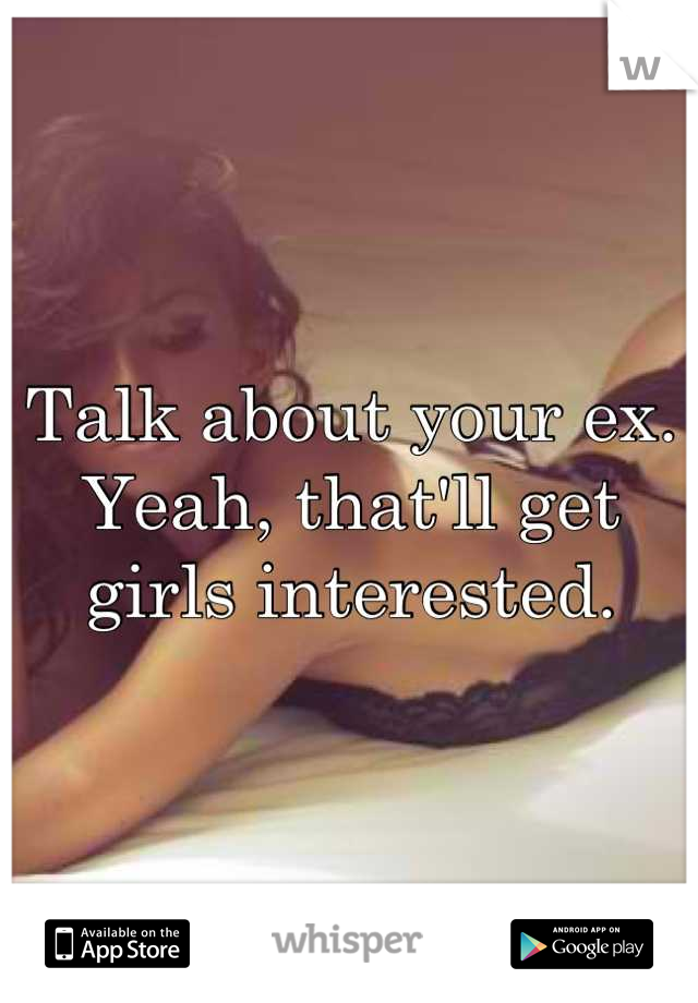 Talk about your ex. Yeah, that'll get girls interested.