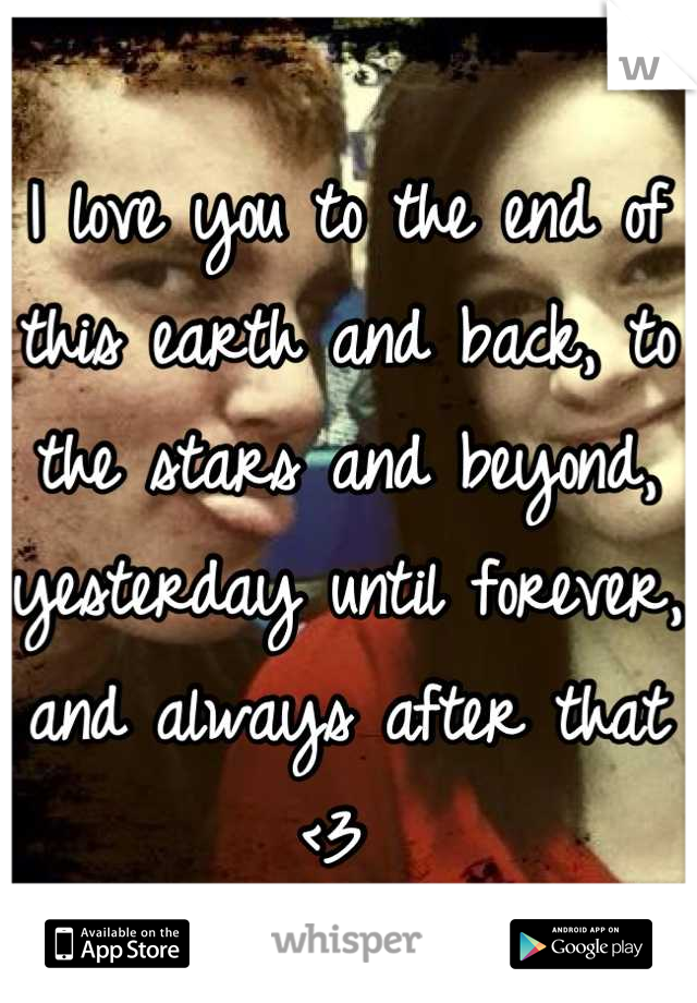 I love you to the end of this earth and back, to the stars and beyond, yesterday until forever, and always after that <3 