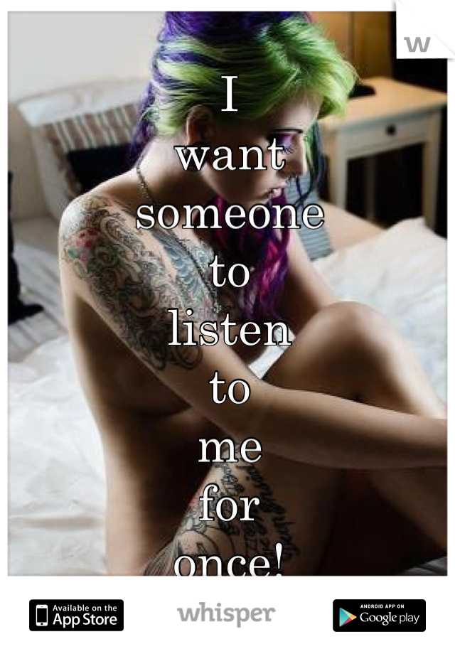 I 
want 
someone 
to 
listen 
to 
me 
for 
once!
