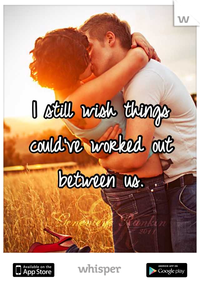 I still wish things could've worked out between us.