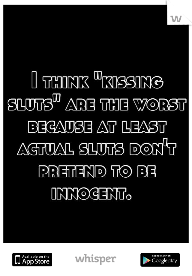 I think "kissing sluts" are the worst because at least actual sluts don't pretend to be innocent.  
