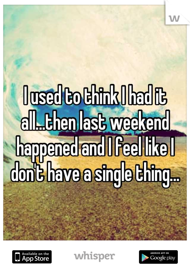 I used to think I had it all...then last weekend happened and I feel like I don't have a single thing...