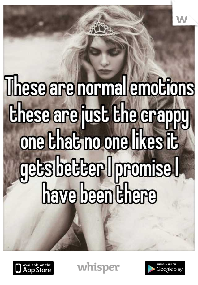 These are normal emotions these are just the crappy one that no one likes it gets better I promise I have been there