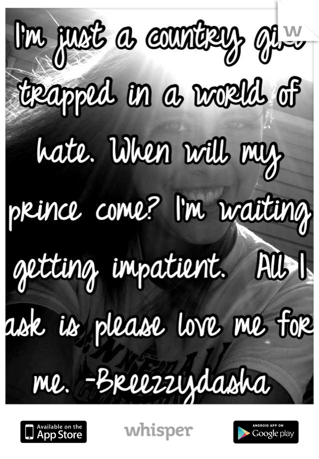 I'm just a country girl trapped in a world of hate. When will my prince come? I'm waiting getting impatient.  All I ask is please love me for me. -Breezzydasha 