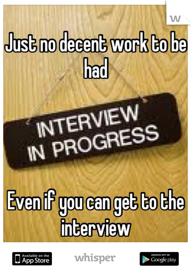 Just no decent work to be had




Even if you can get to the interview