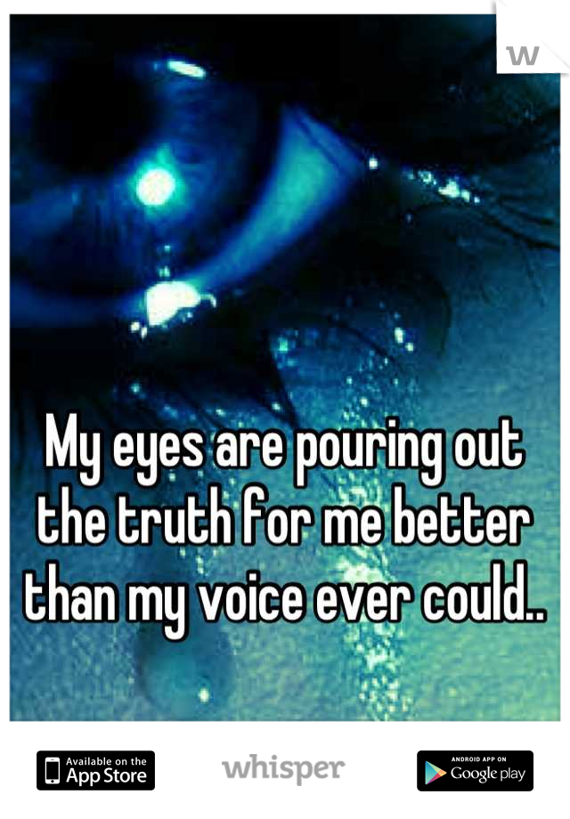 My eyes are pouring out the truth for me better than my voice ever could..